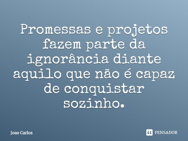 ⁠Promessas e projetos fazem parte da ignorância diante aquilo que não é capaz de conquistar sozinho.... Frase de Joao Carlos.