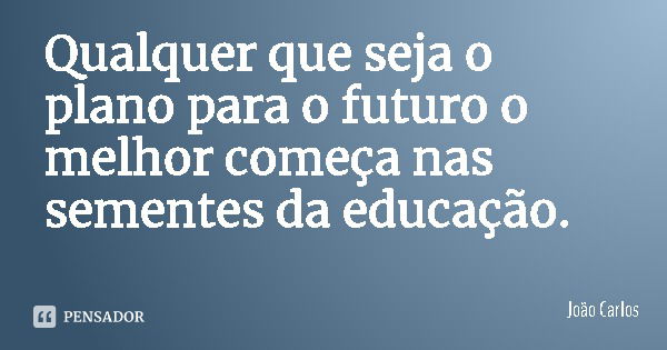 Qualquer que seja o plano para o futuro o melhor começa nas sementes da educação.... Frase de João Carlos.