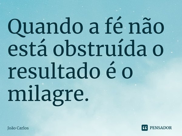 ⁠Quando a fé não está obstruída o resultado é o milagre.... Frase de Joao Carlos.