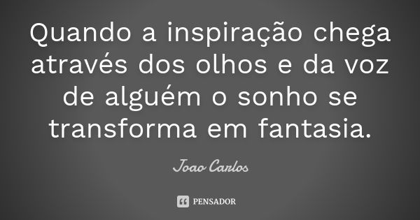 Quando a inspiração chega através dos olhos e da voz de alguém o sonho se transforma em fantasia.... Frase de João Carlos.