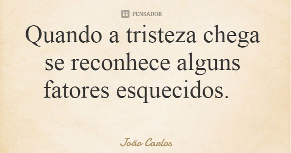 Quando a tristeza chega se reconhece alguns fatores esquecidos.... Frase de João Carlos.