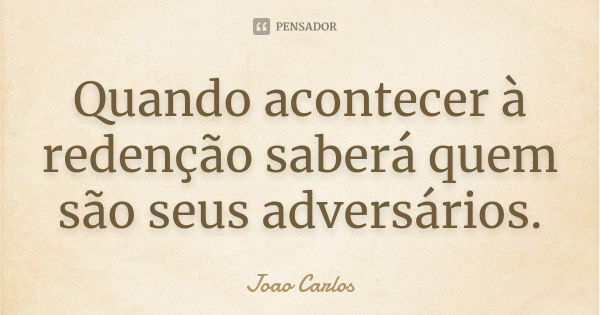 Quando acontecer à redenção saberá quem são seus adversários.... Frase de João Carlos.