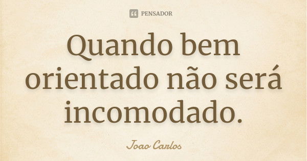 Quando bem orientado não será incomodado.... Frase de João carlos.