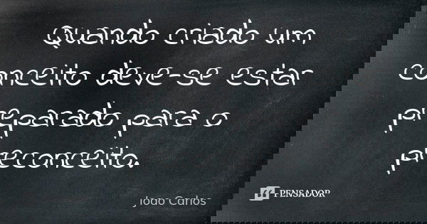 Quando criado um conceito deve-se estar preparado para o preconceito.... Frase de João Carlos.