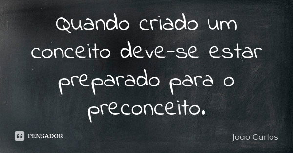 Quando criado um conceito deve-se estar preparado para o preconceito.... Frase de João Carlos.