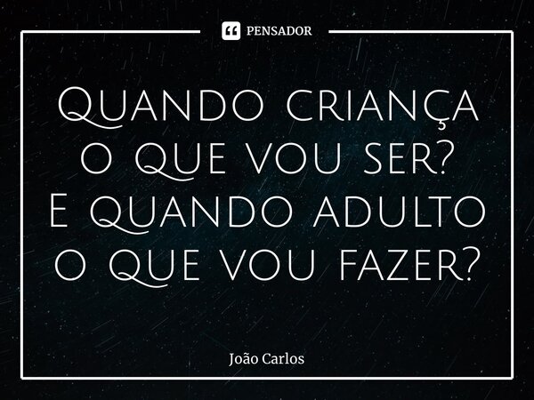 ⁠Quando criança o que vou ser? E quando adulto o que vou fazer?... Frase de Joao Carlos.