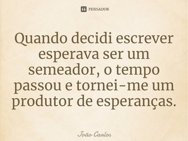 Quando decidi escrever esperava ser um semeador, o tempo passou e tornei-me um produtor de esperanças.... Frase de Joao Carlos.