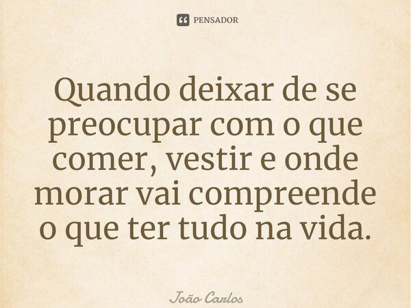 ⁠Quando deixar de se preocupar com o que comer, vestir e onde morarvai compreende o que é ter tudo na vida.... Frase de Joao Carlos.