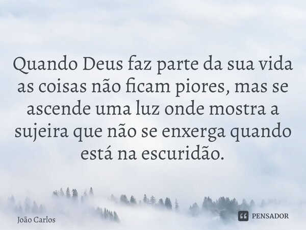 ⁠⁠Quando Deus faz parte da sua vida as coisas não ficam piores, mas se ascende uma luz onde mostra a sujeira que não se enxerga quando está na escuridão.... Frase de Joao Carlos.