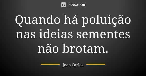 Quando há poluição nas ideias sementes não brotam.... Frase de João Carlos.