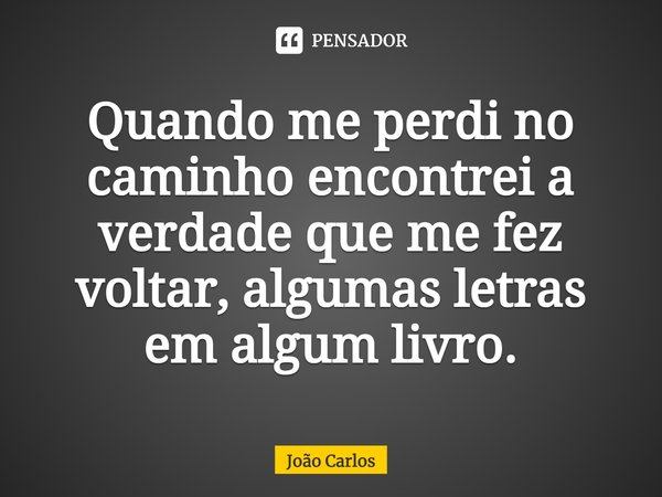 ⁠Quando me perdi no caminho encontrei a verdade que me fez voltar, algumas letras em algum livro.... Frase de Joao Carlos.