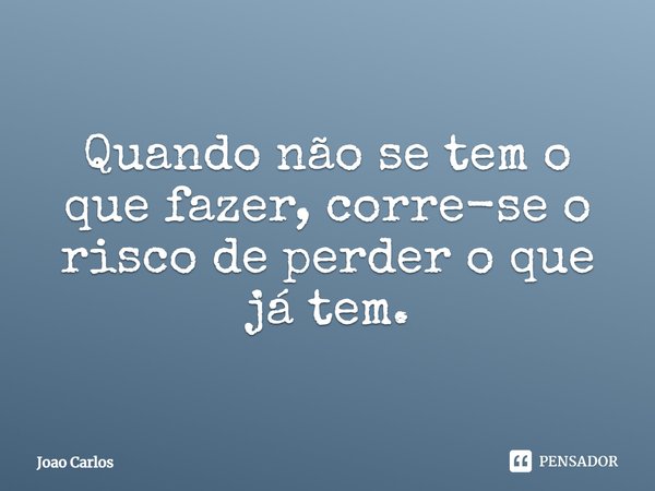 ⁠Quando não se tem o que fazer, corre-se o risco de perder o que já tem.... Frase de Joao Carlos.