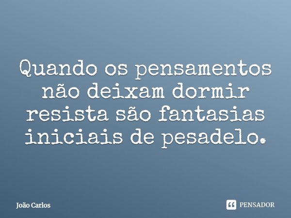 ⁠Quando os pensamentos não deixam dormir resista são fantasias iniciais de pesadelo.... Frase de Joao Carlos.