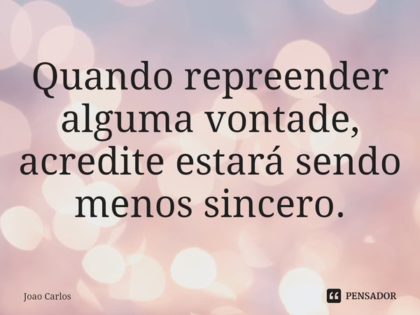 ⁠Quando repreender alguma vontade, acredite estará sendo menos sincero.... Frase de Joao Carlos.