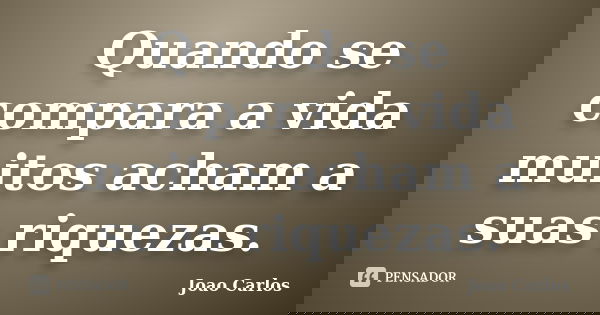Quando se compara a vida muitos acham a suas riquezas.... Frase de João Carlos.