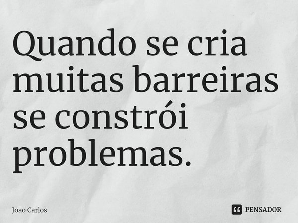 ⁠Quando se cria muitas barreiras se constrói problemas.... Frase de Joao Carlos.