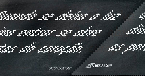 Quando se deixa a luz divina entrar se abre as portas do coração.... Frase de João Carlos.