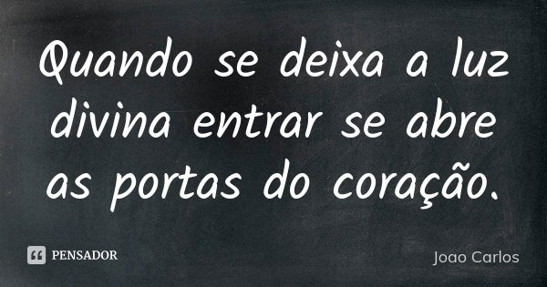 Quando se deixa a luz divina entrar se abre as portas do coração.... Frase de João Carlos.