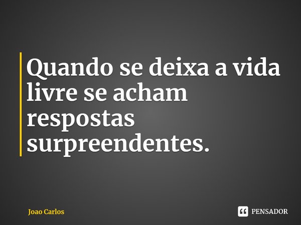 ⁠Quando se deixa a vida livre se acham respostas surpreendentes.... Frase de Joao Carlos.