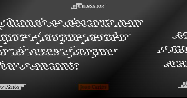 Quando se descarta nem sempre é porque perdeu o valor ás vezes é porque acabou o encanto.... Frase de João Carlos.