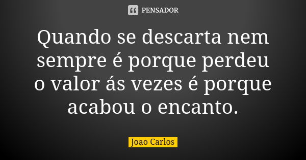 Quando se descarta nem sempre é porque perdeu o valor ás vezes é porque acabou o encanto.... Frase de João Carlos.