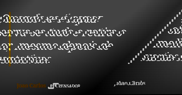 Quando se é capaz observa-se tudo e retira o melhor, mesmo depois de varias tentativas.... Frase de João carlos.