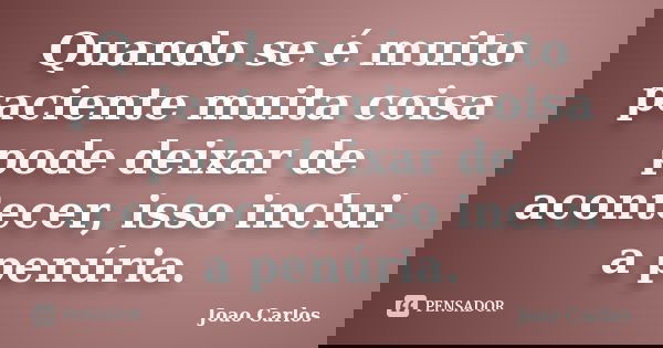 Quando se é muito paciente muita coisa pode deixar de acontecer, isso inclui a penúria.... Frase de João Carlos.