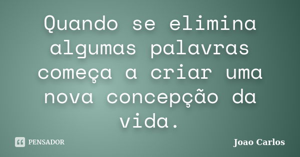 Quando se elimina algumas palavras começa a criar uma nova concepção da vida.... Frase de João Carlos.