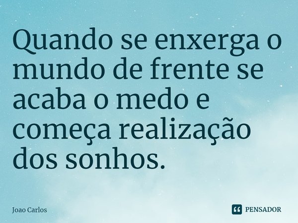 ⁠Quando se enxerga o mundo de frente se acaba o medo e começa realização dos sonhos.... Frase de Joao Carlos.