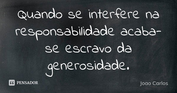 Quando se interfere na responsabilidade acaba-se escravo da generosidade.... Frase de João Carlos.