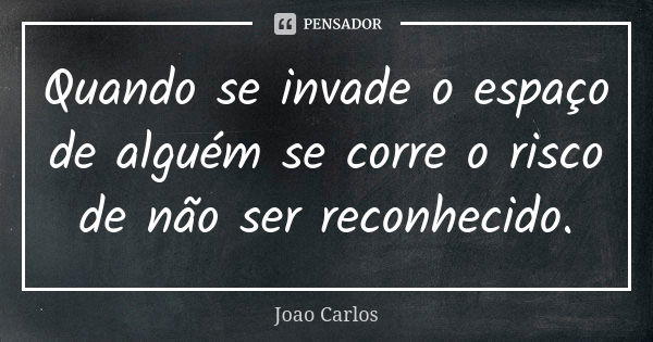 Quando se invade o espaço de alguém se corre o risco de não ser reconhecido.... Frase de João Carlos.