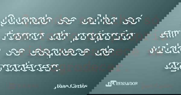 Quando se olha só em torno da própria vida se esquece de agradecer.... Frase de João Carlos.