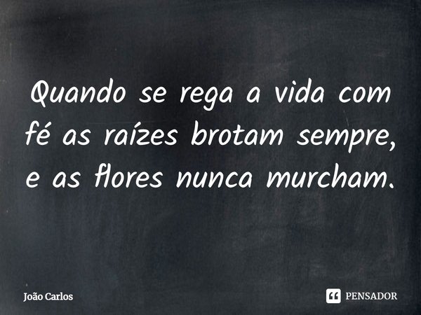 ⁠Quando se rega a vida com fé as raízes brotam sempre, e as flores nunca murcham.... Frase de Joao Carlos.