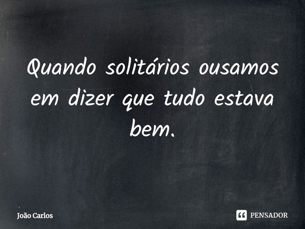 ⁠Quando solitários ousamos em dizer que tudo estava bem.... Frase de Joao Carlos.