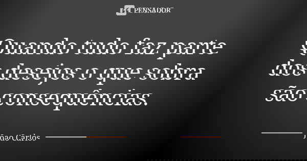 Quando tudo faz parte dos desejos o que sobra são consequências.... Frase de João Carlos.
