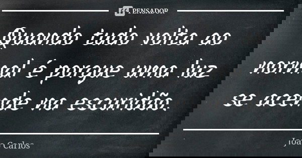 Quando tudo volta ao normal é porque uma luz se acende na escuridão.... Frase de João Carlos.