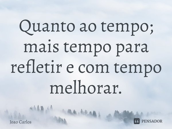 Quanto ao tempo; mais tempo para refletir e com tempo melhorar.⁠... Frase de Joao Carlos.