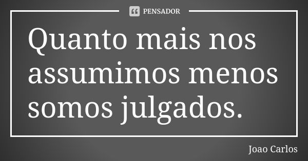 Quanto mais nos assumimos menos somos julgados.... Frase de João Carlos.