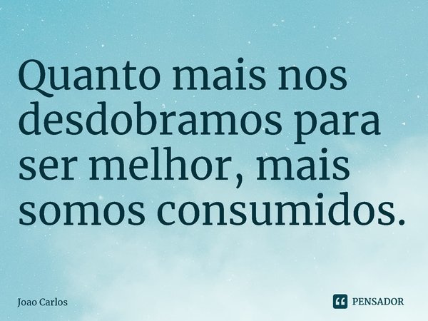 ⁠Quanto mais nos desdobramos para ser melhor, mais somos consumidos.... Frase de Joao Carlos.