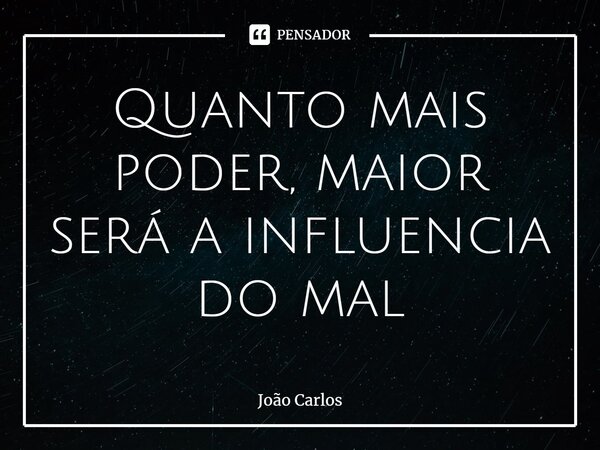 ⁠Quanto mais poder, maior será a influencia do mal... Frase de Joao Carlos.