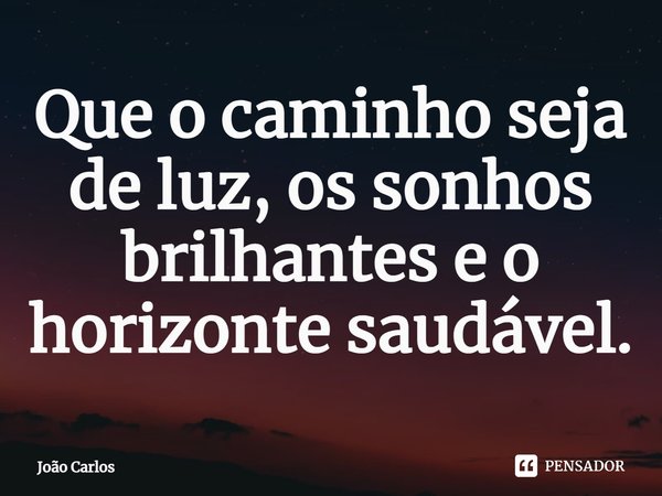 ⁠Que o caminho seja de luz, os sonhos brilhantes e o horizonte saudável.... Frase de Joao Carlos.