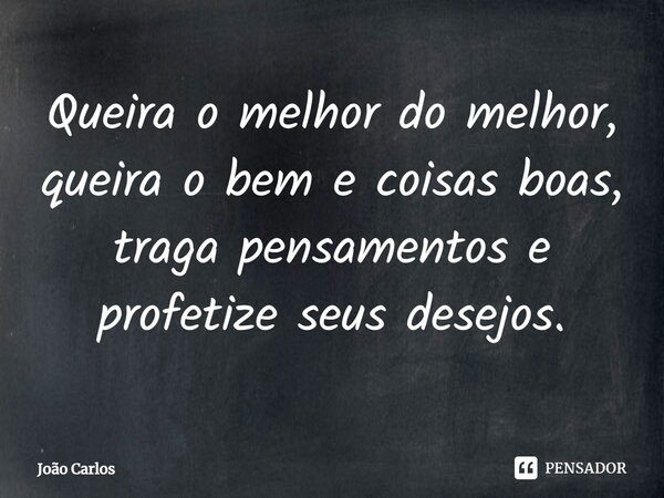 ⁠Queira o melhor do melhor, queira o bem e coisas boas, traga pensamentos e profetize seus desejos.... Frase de Joao Carlos.