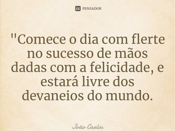 ⁠"Comece o dia com flerte no sucesso de mãos dadas com a felicidade, e estará livre dos devaneios do mundo.... Frase de Joao Carlos.
