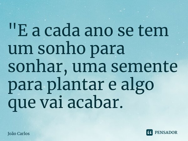 ⁠"E a cada ano se tem um sonho para sonhar, uma semente para plantare algo que vai acabar.... Frase de Joao Carlos.