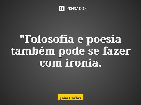 ⁠"Filosofia e poesia também pode se fazer com ironia.... Frase de Joao Carlos.