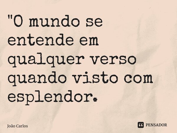 ⁠"O mundo se entende em qualquer verso quando visto com esplendor.... Frase de Joao Carlos.