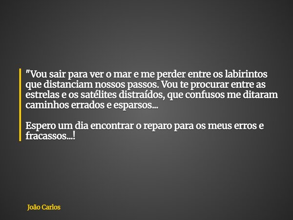 "Vou sair para ver o mar e me perder entre os labirintos que distanciam nossos passos. Vou te procurar entre as estrelas e os satélites distraídos, que con... Frase de João Carlos.
