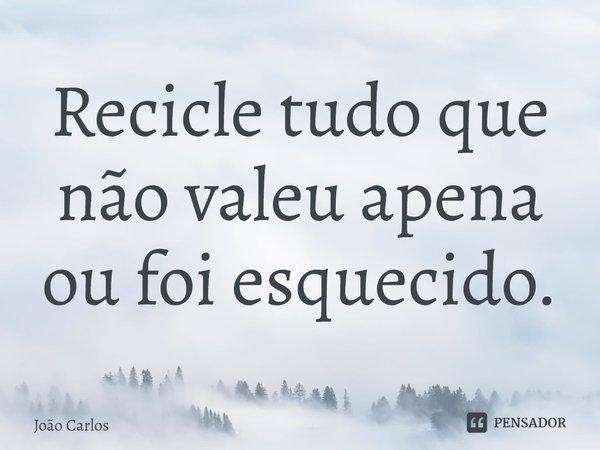 ⁠Recicle tudo que não valeu apena ou foi esquecido.... Frase de Joao Carlos.