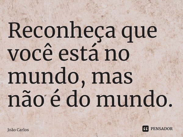 Reconheça que você está no mundo, mas não é do mundo.... Frase de Joao Carlos.