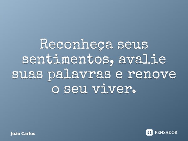 ⁠Reconheça seus sentimentos, avalie suas palavras e renove o seu viver.... Frase de Joao Carlos.